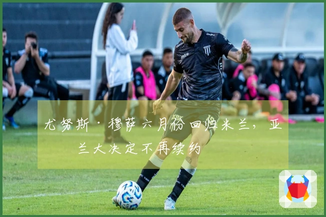 尤努斯·穆萨六月份回归米兰，亚特兰大决定不再续约