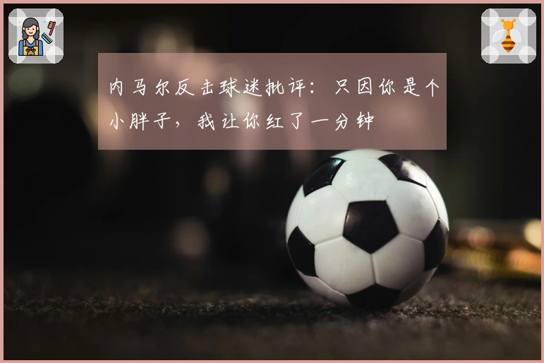内马尔反击球迷批评：只因你是个小胖子，我让你红了一分钟