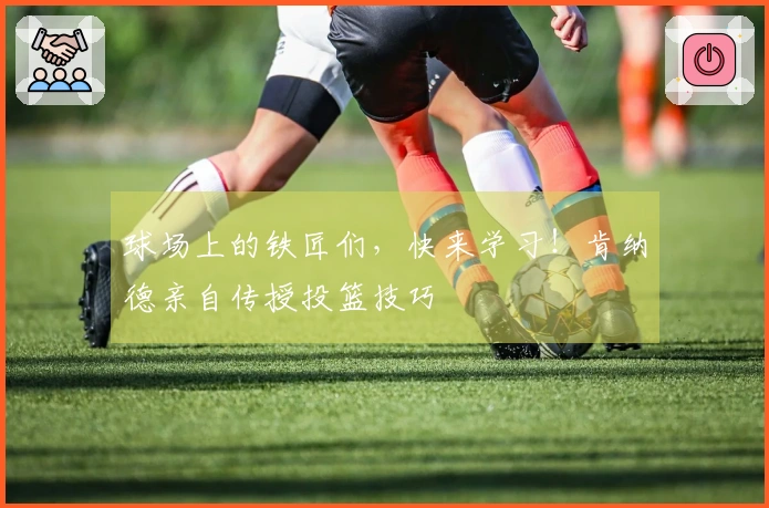 球场上的铁匠们，快来学习！肯纳德亲自传授投篮技巧