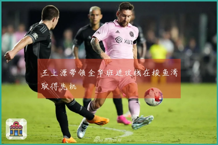 王上源带领全华班进攻线在梭鱼湾取得先机