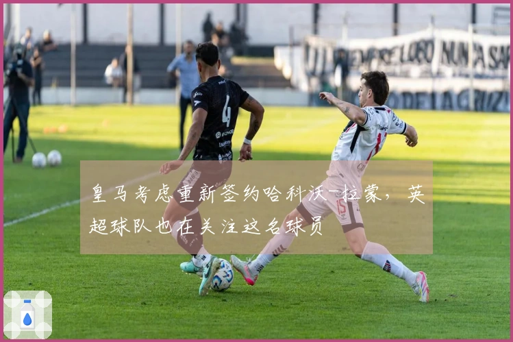皇马考虑重新签约哈科沃-拉蒙，英超球队也在关注这名球员