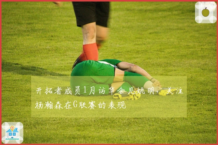 开拓者成员1月访华会见姚明，关注杨瀚森在G联赛的表现