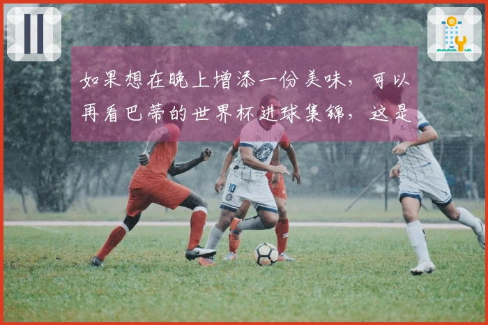如果想在晚上增添一份美味，可以再看巴蒂的世界杯进球集锦，这是我特别喜爱的前锋之一。