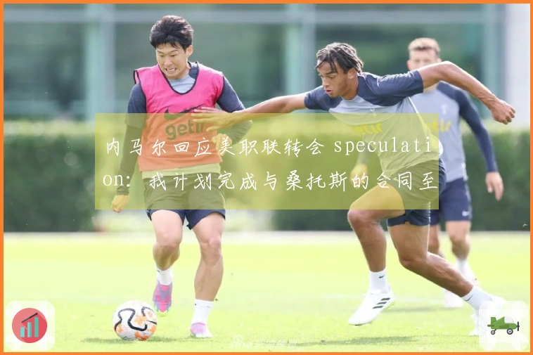 内马尔回应美职联转会 speculation：我计划完成与桑托斯的合同至年底