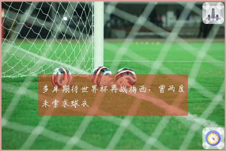 多库期待世界杯再战梅西，曾两度未索求球衣