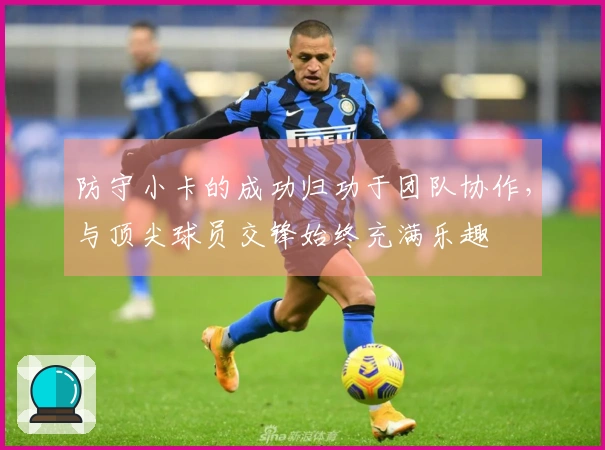 防守小卡的成功归功于团队协作，与顶尖球员交锋始终充满乐趣