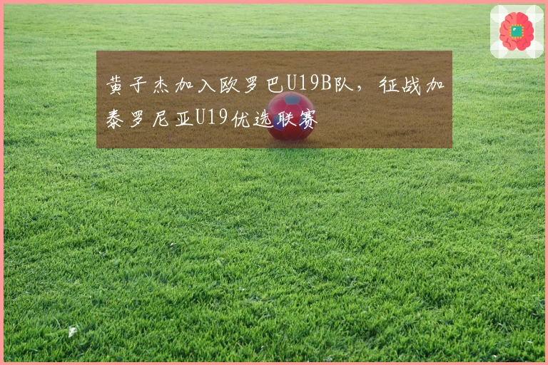 黄子杰加入欧罗巴U19B队，征战加泰罗尼亚U19优选联赛