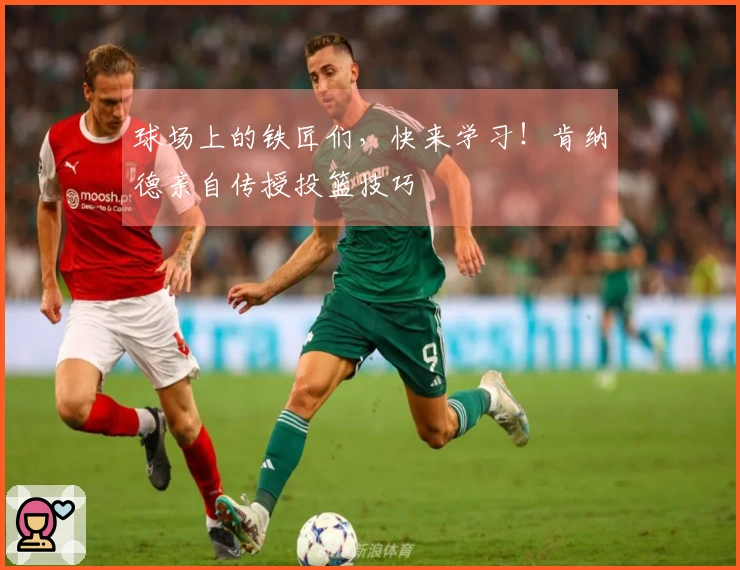 球场上的铁匠们，快来学习！肯纳德亲自传授投篮技巧
