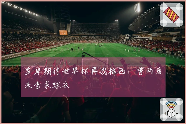 多库期待世界杯再战梅西，曾两度未索求球衣