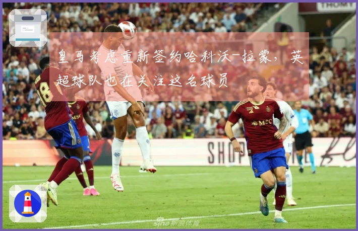 皇马考虑重新签约哈科沃-拉蒙，英超球队也在关注这名球员