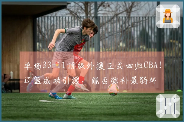 单场33+11顶级外援正式回归CBA！辽篮成功引援，能否弥补最弱环