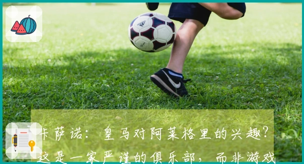 卡萨诺：皇马对阿莱格里的兴趣？这是一家严谨的俱乐部，而非游戏场所