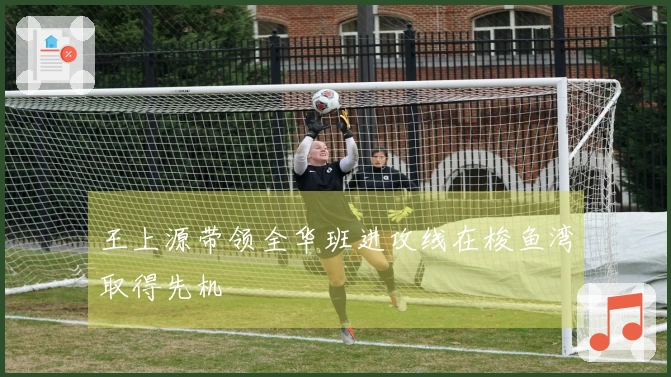 王上源带领全华班进攻线在梭鱼湾取得先机