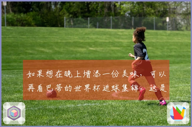 如果想在晚上增添一份美味，可以再看巴蒂的世界杯进球集锦，这是我特别喜爱的前锋之一。