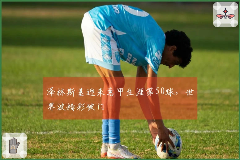 泽林斯基迎来意甲生涯第50球，世界波精彩破门