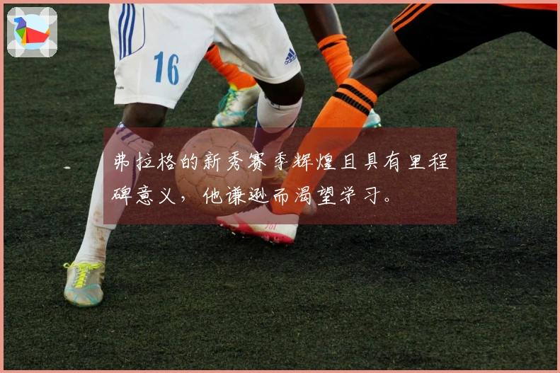 弗拉格的新秀赛季辉煌且具有里程碑意义，他谦逊而渴望学习。