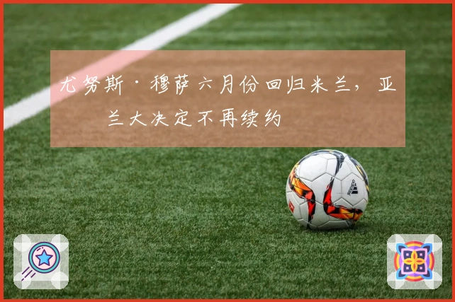 尤努斯·穆萨六月份回归米兰，亚特兰大决定不再续约
